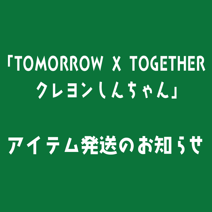 　「TOMORROW X TOGETHER クレヨンしんちゃん」アイテム発送のお知らせ