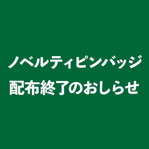 【「限定ノベルティ 金のピンバッジ」配布終了のお知らせ】